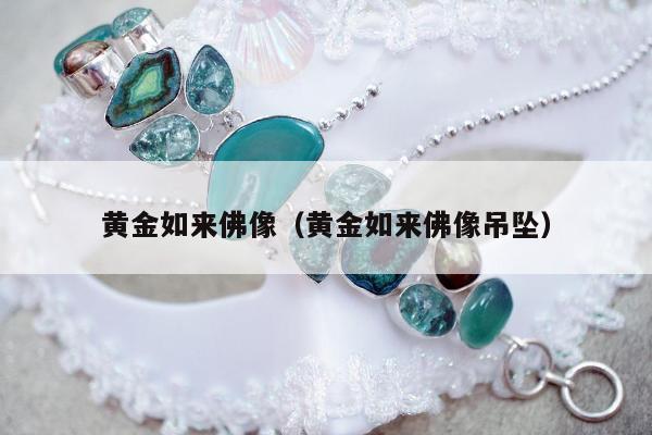 黄金如来佛像（黄金如来佛像吊坠）