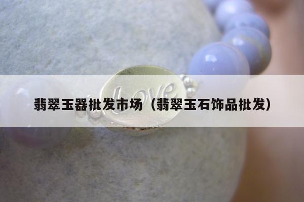 翡翠玉器批发市场（翡翠玉石饰品批发）