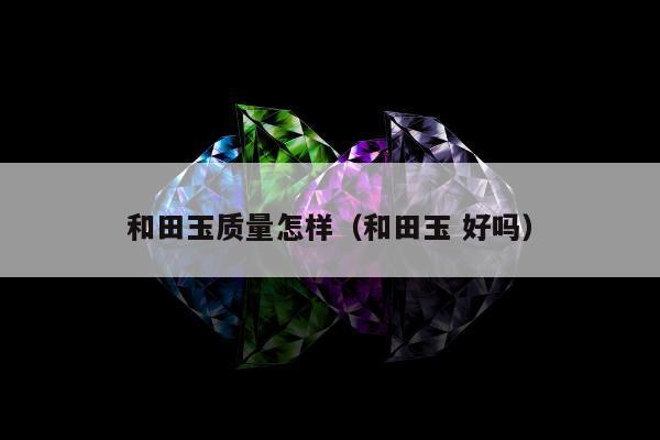 和田玉质量怎样（和田玉 好吗）