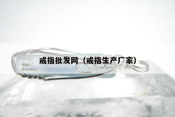 戒指批发网（戒指生产厂家）