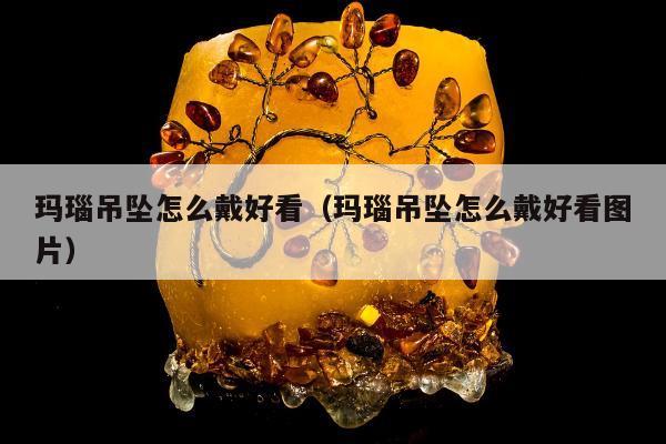 玛瑙吊坠怎么戴好看（玛瑙吊坠怎么戴好看图片）