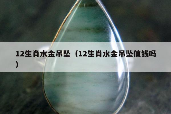 2生肖水金吊坠（12生肖水金吊坠值钱吗）"