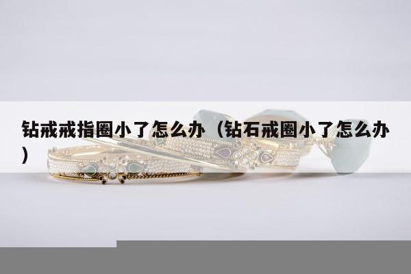 钻戒戒指圈小了怎么办（钻石戒圈小了怎么办）