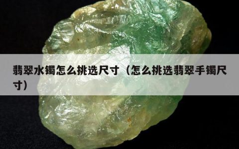 翡翠水镯怎么挑选尺寸（怎么挑选翡翠手镯尺寸）
