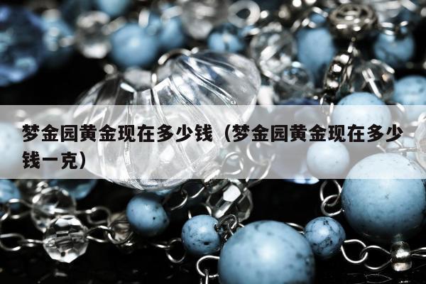 梦金园黄金现在多少钱（梦金园黄金现在多少钱一克）
