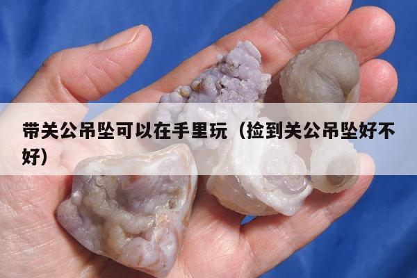 带关公吊坠可以在手里玩（捡到关公吊坠好不好）