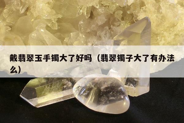 戴翡翠玉手镯大了好吗（翡翠镯子大了有办法么）