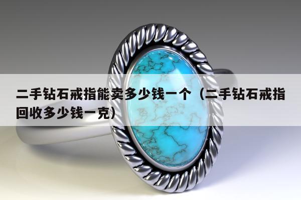 二手钻石戒指能卖多少钱一个（二手钻石戒指回收多少钱一克）