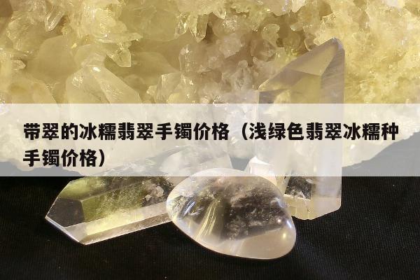 带翠的冰糯翡翠手镯价格（浅绿色翡翠冰糯种手镯价格）