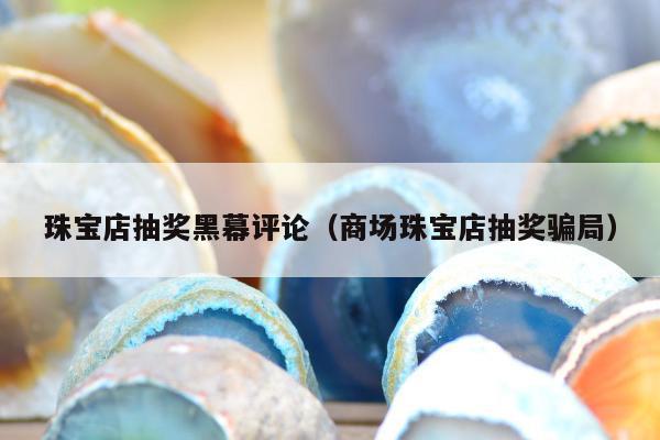 珠宝店抽奖黑幕评论（商场珠宝店抽奖骗局）