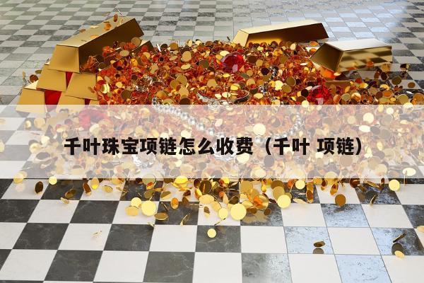 千叶珠宝项链怎么收费（千叶 项链）