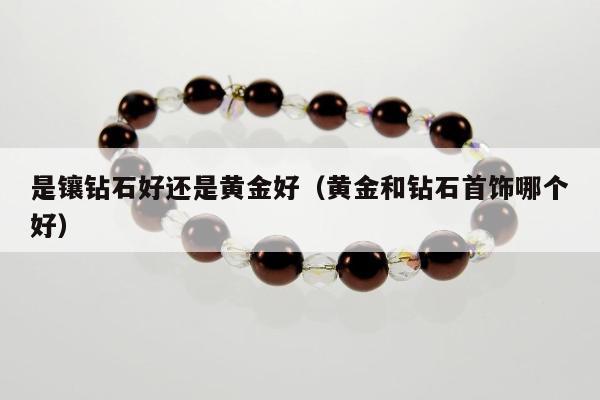 是镶钻石好还是黄金好（黄金和钻石首饰哪个好）