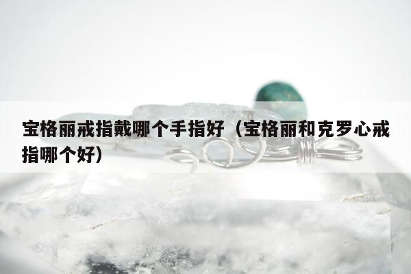 宝格丽戒指戴哪个手指好（宝格丽和克罗心戒指哪个好）
