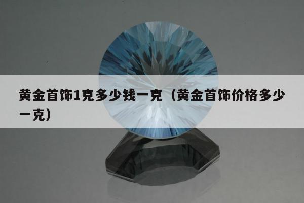 黄金首饰1克多少钱一克（黄金首饰价格多少一克）