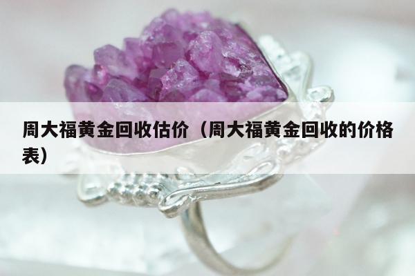 周大福黄金回收估价（周大福黄金回收的价格表）