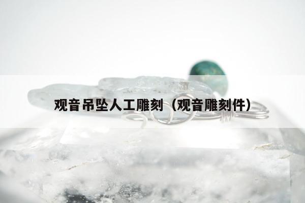 观音吊坠人工雕刻（观音雕刻件）