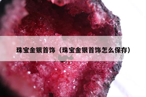珠宝金银首饰（珠宝金银首饰怎么保存）