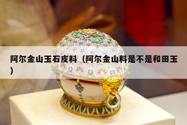 阿尔金山玉石皮料（阿尔金山料是不是和田玉）