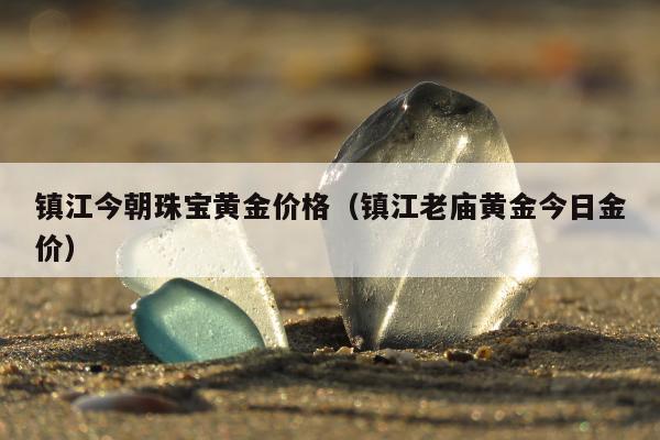 镇江今朝珠宝黄金价格（镇江老庙黄金今日金价）