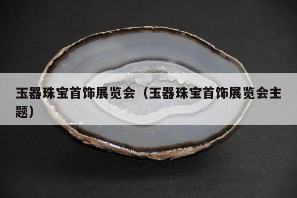 玉器珠宝首饰展览会（玉器珠宝首饰展览会主题）