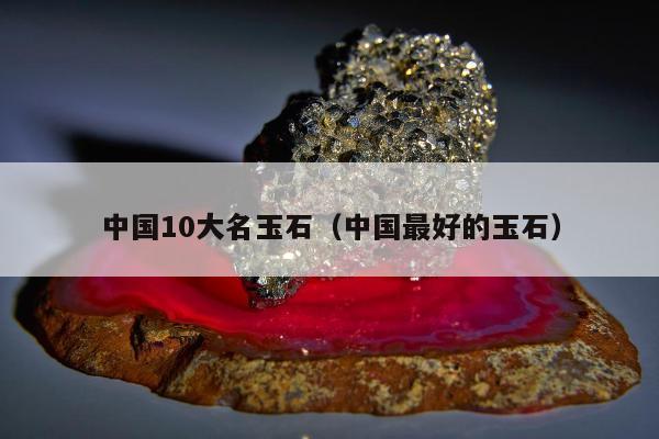 中国10大名玉石（中国最好的玉石）