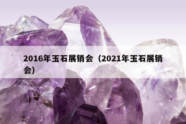 016年玉石展销会（2021年玉石展销会）"