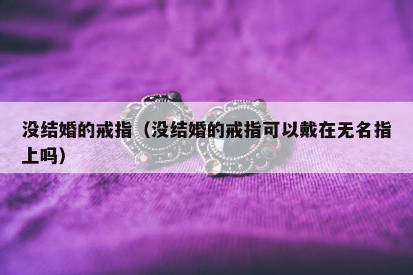 没结婚的戒指（没结婚的戒指可以戴在无名指上吗）