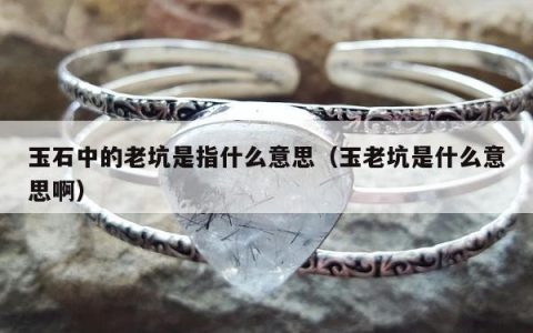 玉石中的老坑是指什么意思（玉老坑是什么意思啊）