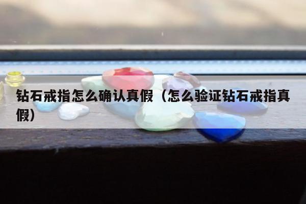 钻石戒指怎么确认真假（怎么验证钻石戒指真假）