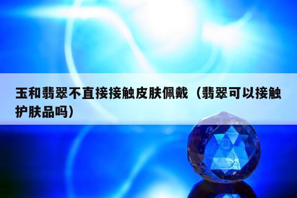 玉和翡翠不直接接触皮肤佩戴（翡翠可以接触护肤品吗）