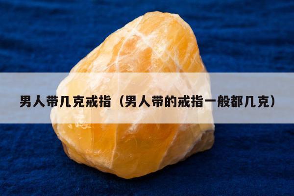 男人带几克戒指（男人带的戒指一般都几克）