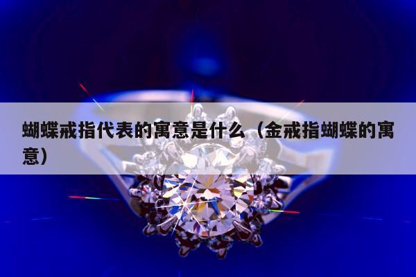 蝴蝶戒指代表的寓意是什么（金戒指蝴蝶的寓意）