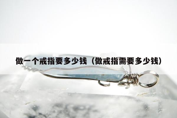 做一个戒指要多少钱（做戒指需要多少钱）