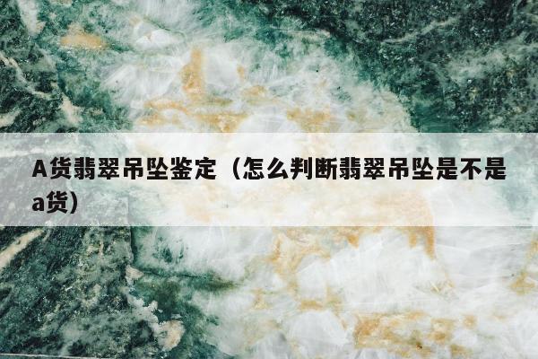 A货翡翠吊坠鉴定（怎么判断翡翠吊坠是不是a货）