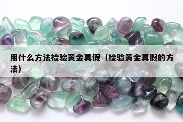 用什么方法检验黄金真假（检验黄金真假的方法）
