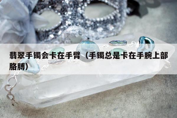 翡翠手镯会卡在手臂（手镯总是卡在手腕上部胳膊）