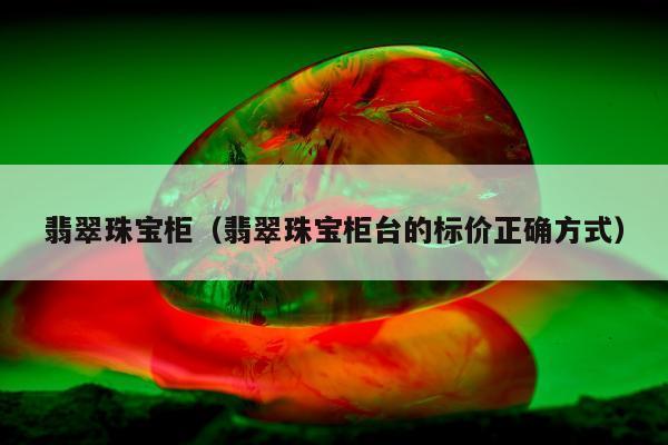 翡翠珠宝柜（翡翠珠宝柜台的标价正确方式）
