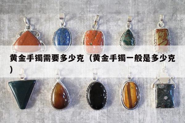 黄金手镯需要多少克（黄金手镯一般是多少克）