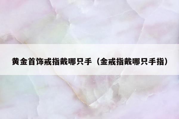 黄金首饰戒指戴哪只手（金戒指戴哪只手指）