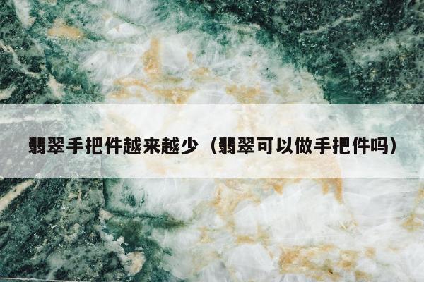 翡翠手把件越来越少（翡翠可以做手把件吗）