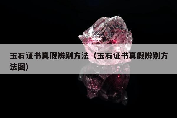 玉石证书真假辨别方法（玉石证书真假辨别方法图）