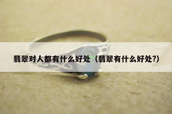 翡翠对人都有什么好处（翡翠有什么好处?）
