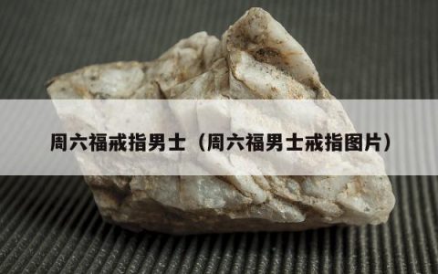 周六福戒指男士（周六福男士戒指图片）