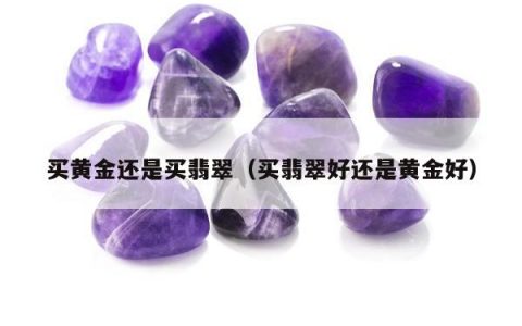 买黄金还是买翡翠（买翡翠好还是黄金好）