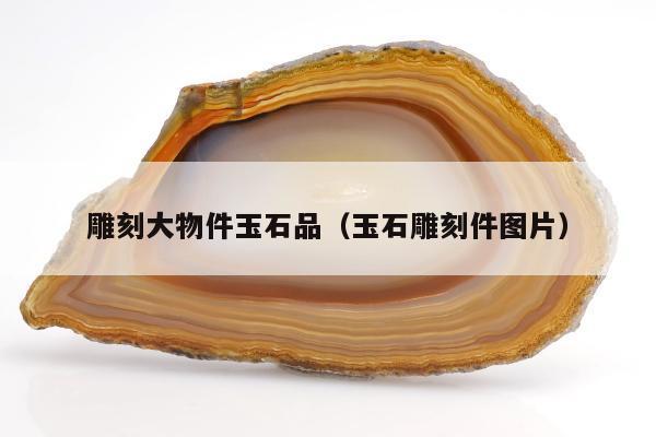 雕刻大物件玉石品（玉石雕刻件图片）