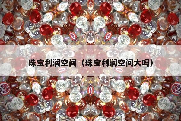 珠宝利润空间（珠宝利润空间大吗）