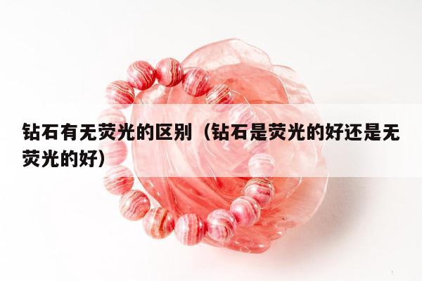 钻石有无荧光的区别（钻石是荧光的好还是无荧光的好）
