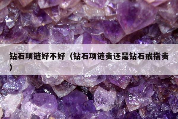 钻石项链好不好（钻石项链贵还是钻石戒指贵）
