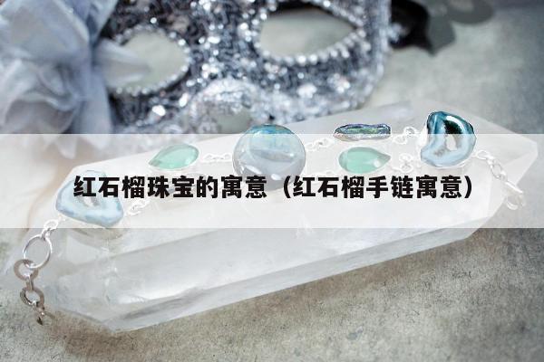 红石榴珠宝的寓意（红石榴手链寓意）