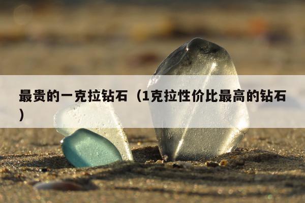 最贵的一克拉钻石（1克拉性价比最高的钻石）